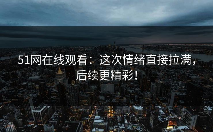 51网在线观看:这次情绪直接拉满,后续更精彩! 51网在线观看:这次情绪直接拉满,后续更精彩!