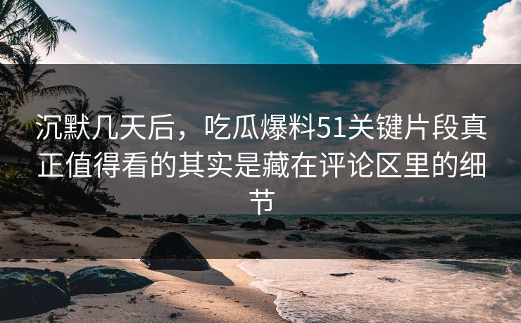 沉默几天后,吃瓜爆料51关键片段真正值得看的其实是藏在评论区里的细节 沉默几天后,吃瓜爆料51关键片段真正值得看的其实是藏在评论区里的细节