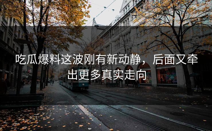 吃瓜爆料这波刚有新动静,后面又牵出更多真实走向 吃瓜爆料这波刚有新动静,后面又牵出更多真实走向