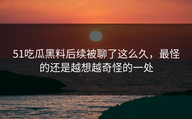 51吃瓜黑料后续被聊了这么久,最怪的还是越想越奇怪的一处 51吃瓜黑料后续被聊了这么久,最怪的还是越想越奇怪的一处