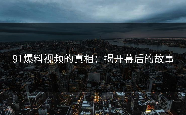 91爆料视频的真相:揭开幕后的故事 91爆料视频的真相:揭开幕后的故事