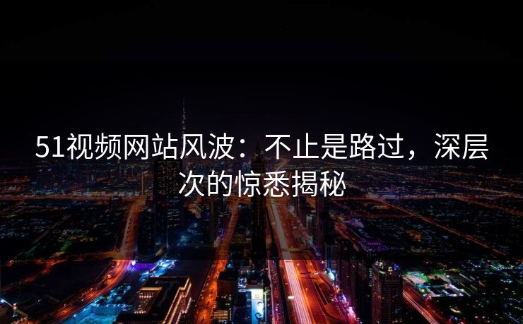51视频网站风波:不止是路过,深层次的惊悉揭秘 51视频网站风波:不止是路过,深层次的惊悉揭秘