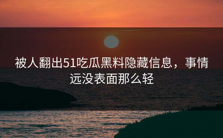 被人翻出51吃瓜黑料隐藏信息,事情远没表面那么轻 被人翻出51吃瓜黑料隐藏信息,事情远没表面那么轻