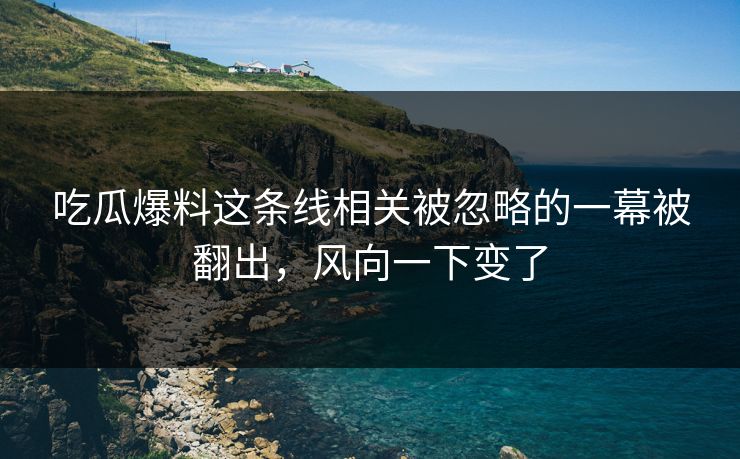 吃瓜爆料这条线相关被忽略的一幕被翻出,风向一下变了 吃瓜爆料这条线相关被忽略的一幕被翻出,风向一下变了
