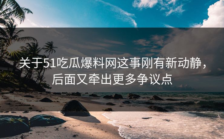 关于51吃瓜爆料网这事刚有新动静,后面又牵出更多争议点 关于51吃瓜爆料网这事刚有新动静,后面又牵出更多争议点
