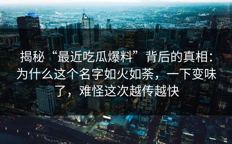 揭秘“最近吃瓜爆料”背后的真相:为什么这个名字如火如荼,一下变味了,难怪这次越传越快 揭秘“最近吃瓜爆料”背后的真相:为什么这个名字如火如荼,一下变味了,难怪这次越传越快