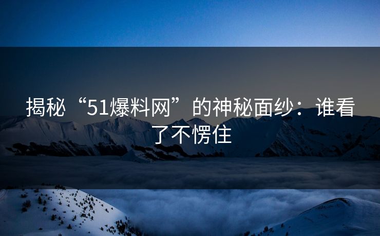 揭秘“51爆料网”的神秘面纱:谁看了不愣住 揭秘“51爆料网”的神秘面纱:谁看了不愣住