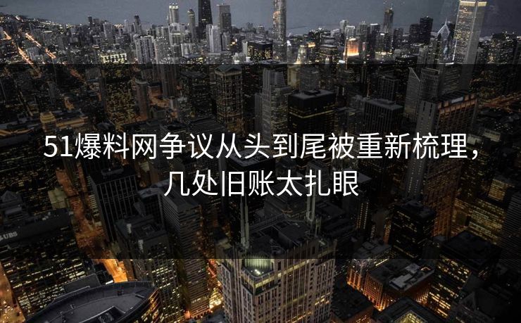 51爆料网争议从头到尾被重新梳理,几处旧账太扎眼 51爆料网争议从头到尾被重新梳理,几处旧账太扎眼