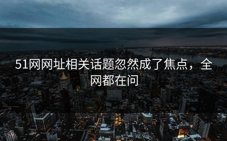 51网网址相关话题忽然成了焦点,全网都在问 51网网址相关话题忽然成了焦点,全网都在问