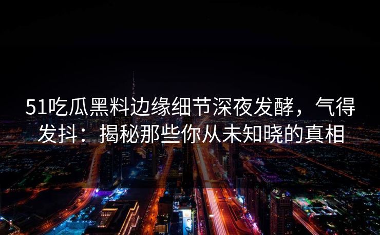 51吃瓜黑料边缘细节深夜发酵，气得发抖：揭秘那些你从未知晓的真相