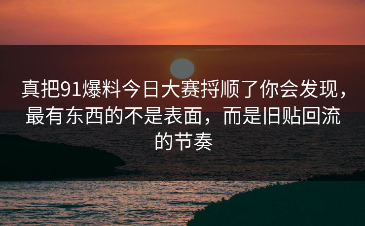 真把91爆料今日大赛捋顺了你会发现,最有东西的不是表面,而是旧贴回流的节奏 真把91爆料今日大赛捋顺了你会发现,最有东西的不是表面,而是旧贴回流的节奏