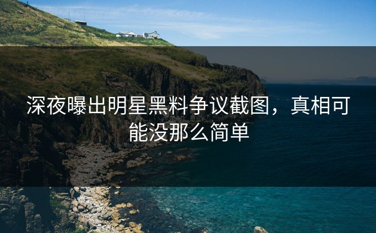 深夜曝出明星黑料争议截图,真相可能没那么简单 深夜曝出明星黑料争议截图,真相可能没那么简单