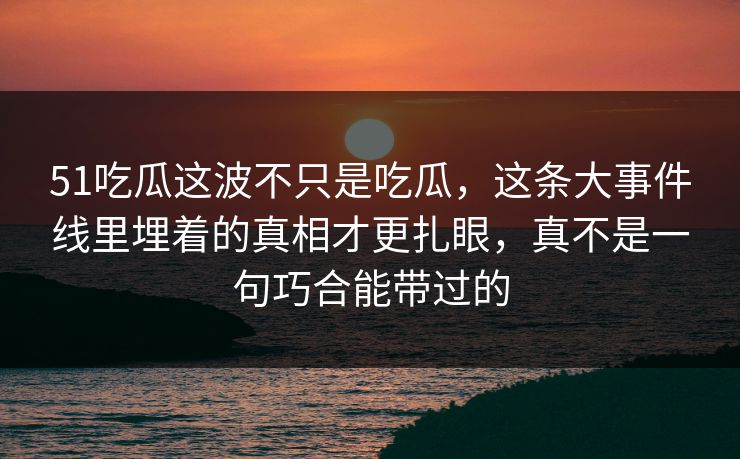 51吃瓜这波不只是吃瓜,这条大事件线里埋着的真相才更扎眼,真不是一句巧合能带过的 51吃瓜这波不只是吃瓜,这条大事件线里埋着的真相才更扎眼,真不是一句巧合能带过的