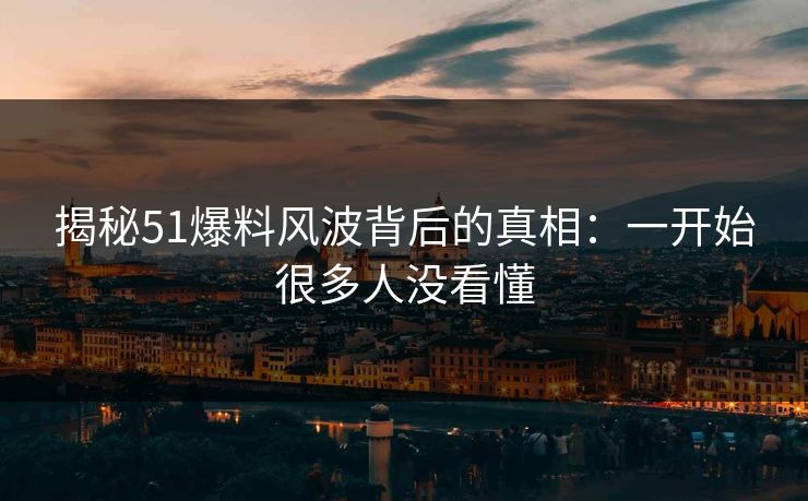 揭秘51爆料风波背后的真相:一开始很多人没看懂 揭秘51爆料风波背后的真相:一开始很多人没看懂