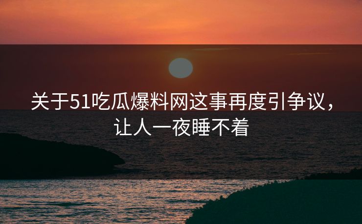 关于51吃瓜爆料网这事再度引争议,让人一夜睡不着 关于51吃瓜爆料网这事再度引争议,让人一夜睡不着