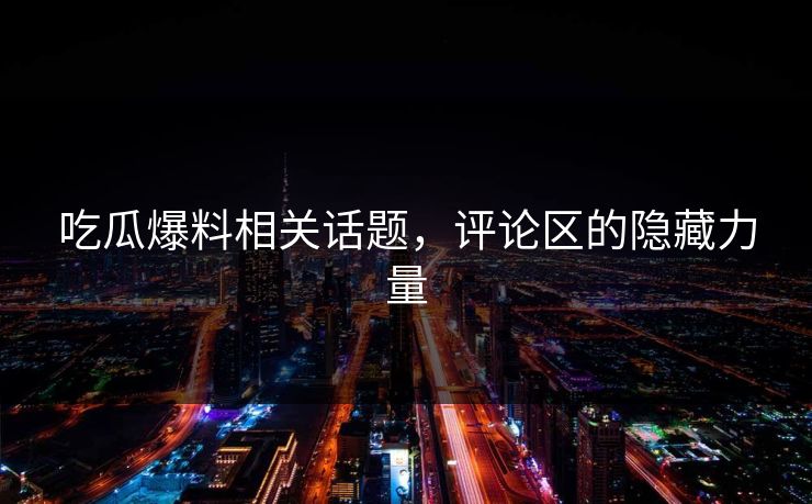 吃瓜爆料相关话题,评论区的隐藏力量 吃瓜爆料相关话题,评论区的隐藏力量