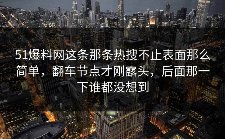 51爆料网这条那条热搜不止表面那么简单,翻车节点才刚露头,后面那一下谁都没想到 51爆料网这条那条热搜不止表面那么简单,翻车节点才刚露头,后面那一下谁都没想到